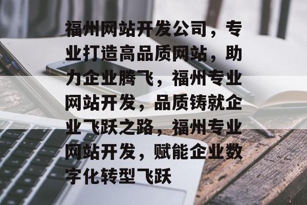 福州网站开发公司，专业打造高品质网站，助力企业腾飞，福州专业网站开发，品质铸就企业飞跃之路，福州专业网站开发，赋能企业数字化转型飞跃