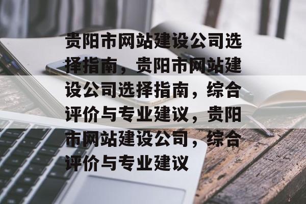 贵阳市网站建设公司选择指南，贵阳市网站建设公司选择指南，综合评价与专业建议，贵阳市网站建设公司，综合评价与专业建议