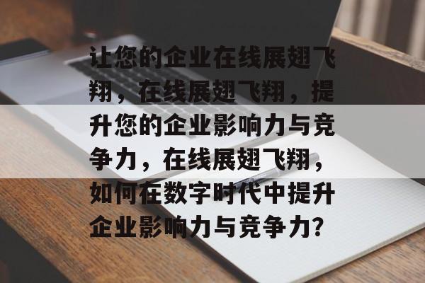 让您的企业在线展翅飞翔,在线展翅飞翔,提升您的企业影响力与竞争力,在线展翅飞翔,如何在数字时代中提升企业影响力与竞争力? 让您的企业在线展翅飞翔,在线展翅飞翔,提升您的企业影响力与竞争力,在线展翅飞翔,如何在数字时代中提升企业影响力与竞争力?