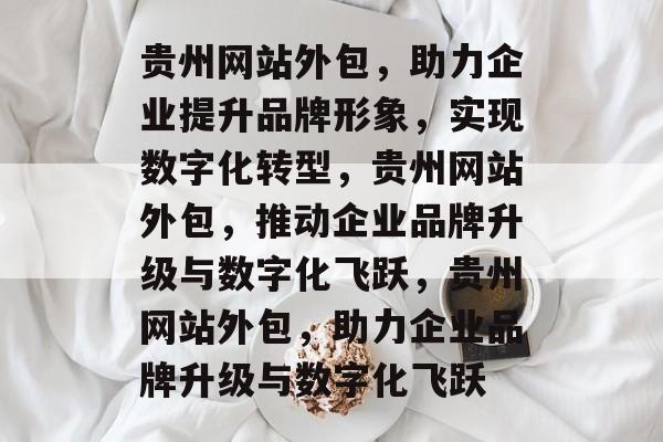 贵州网站外包，助力企业提升品牌形象，实现数字化转型，贵州网站外包，推动企业品牌升级与数字化飞跃，贵州网站外包，助力企业品牌升级与数字化飞跃