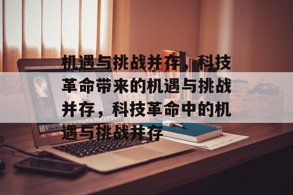 机遇与挑战并存，科技革命带来的机遇与挑战并存，科技革命中的机遇与挑战并存