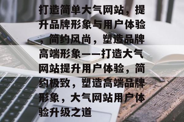 打造简单大气网站，提升品牌形象与用户体验，简约风尚，塑造品牌高端形象——打造大气网站提升用户体验，简约极致，塑造高端品牌形象，大气网站用户体验升级之道