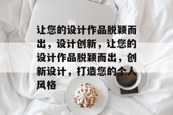 让您的设计作品脱颖而出，设计创新，让您的设计作品脱颖而出，创新设计，打造您的个人风格