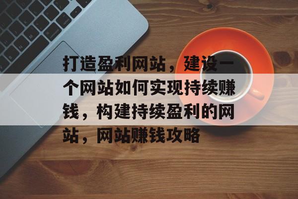 打造盈利网站，建设一个网站如何实现持续赚钱，构建持续盈利的网站，网站赚钱攻略