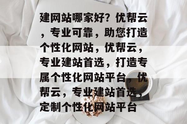 建网站哪家好？优帮云，专业可靠，助您打造个性化网站，优帮云，专业建站首选，打造专属个性化网站平台，优帮云，专业建站首选，定制个性化网站平台