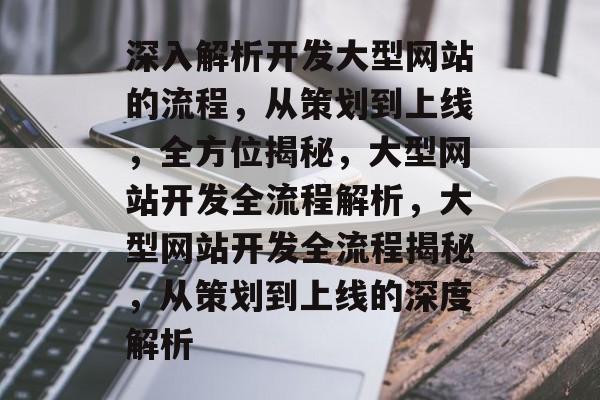 深入解析开发大型网站的流程，从策划到上线，全方位揭秘，大型网站开发全流程解析，大型网站开发全流程揭秘，从策划到上线的深度解析