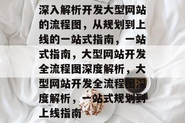 深入解析开发大型网站的流程图，从规划到上线的一站式指南，一站式指南，大型网站开发全流程图深度解析，大型网站开发全流程图深度解析，一站式规划到上线指南