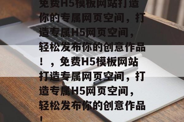 免费H5模板网站打造你的专属网页空间，打造专属H5网页空间，轻松发布你的创意作品！，免费H5模板网站打造专属网页空间，打造专属H5网页空间，轻松发布你的创意作品！