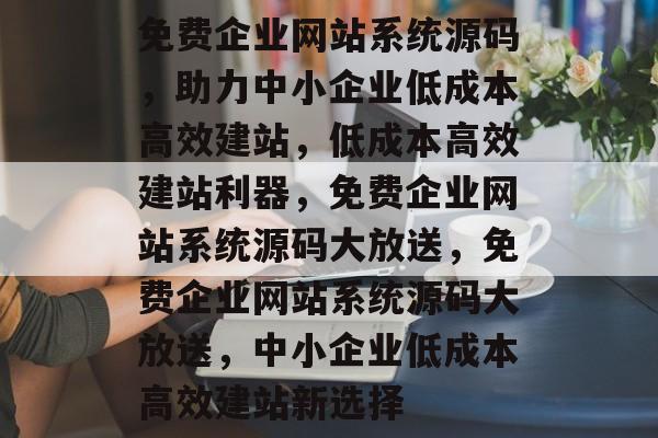 免费企业网站系统源码，助力中小企业低成本高效建站，低成本高效建站利器，免费企业网站系统源码大放送，免费企业网站系统源码大放送，中小企业低成本高效建站新选择