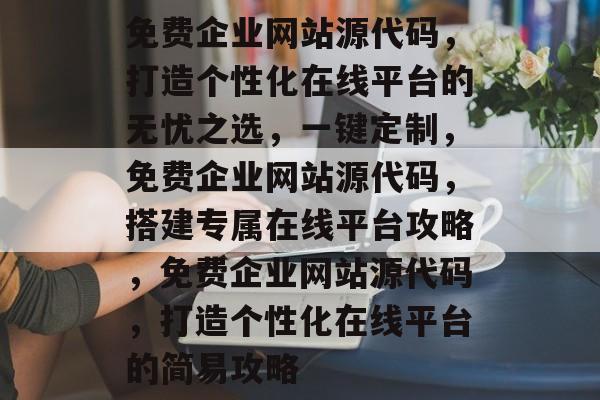 免费企业网站源代码，打造个性化在线平台的无忧之选，一键定制，免费企业网站源代码，搭建专属在线平台攻略，免费企业网站源代码，打造个性化在线平台的简易攻略