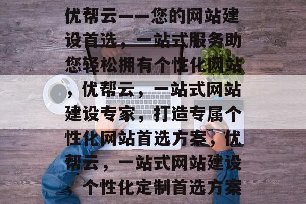 优帮云——您的网站建设首选,一站式服务助您轻松拥有个性化网站,优帮云,一站式网站建设专家,打造专属个性化网站首选方案,优帮云,一站式网站建设,个性化定制首选方案 优帮云——您的网站建设首选,一站式服务助您轻松拥有个性化网站,优帮云,一站式网站建设专家,打造专属个性化网站首选方案,优帮云,一站式网站建设,个性化定制首选方案