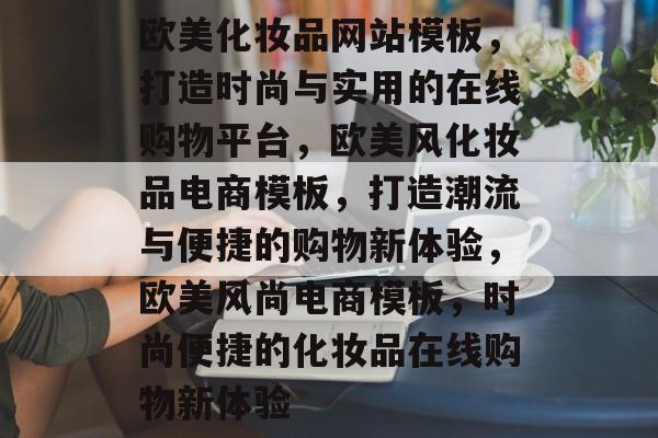欧美化妆品网站模板，打造时尚与实用的在线购物平台，欧美风化妆品电商模板，打造潮流与便捷的购物新体验，欧美风尚电商模板，时尚便捷的化妆品在线购物新体验