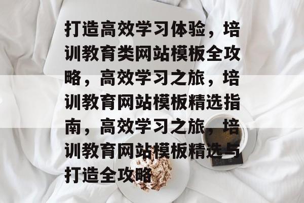 打造高效学习体验,培训教育类网站模板全攻略,高效学习之旅,培训教育网站模板精选指南,高效学习之旅,培训教育网站模板精选与打造全攻略 打造高效学习体验,培训教育类网站模板全攻略,高效学习之旅,培训教育网站模板精选指南,高效学习之旅,培训教育网站模板精选与打造全攻略