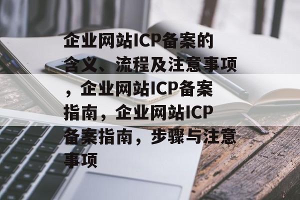 企业网站ICP备案的含义、流程及注意事项，企业网站ICP备案指南，企业网站ICP备案指南，步骤与注意事项