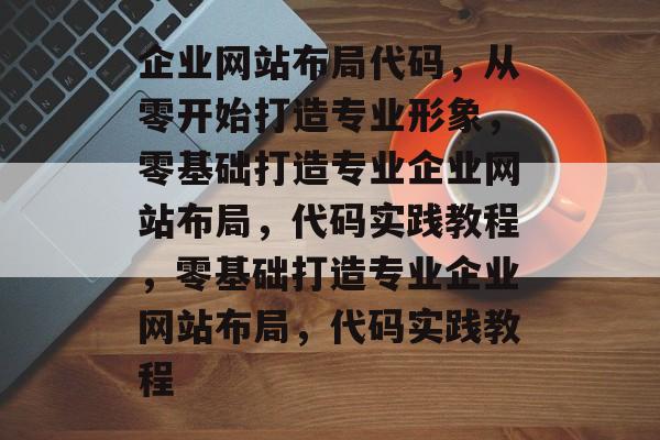 企业网站布局代码，从零开始打造专业形象，零基础打造专业企业网站布局，代码实践教程，零基础打造专业企业网站布局，代码实践教程