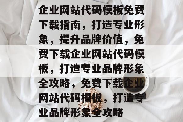 企业网站代码模板免费下载指南，打造专业形象，提升品牌价值，免费下载企业网站代码模板，打造专业品牌形象全攻略，免费下载企业网站代码模板，打造专业品牌形象全攻略