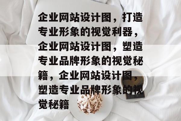 企业网站设计图，打造专业形象的视觉利器，企业网站设计图，塑造专业品牌形象的视觉秘籍，企业网站设计图，塑造专业品牌形象的视觉秘籍