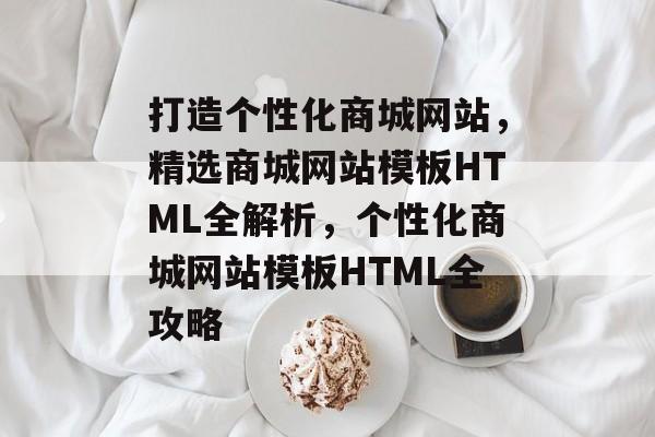 打造个性化商城网站，精选商城网站模板HTML全解析，个性化商城网站模板HTML全攻略
