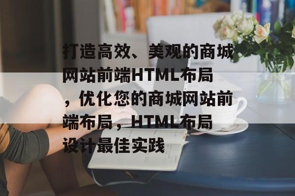 打造高效、美观的商城网站前端HTML布局，优化您的商城网站前端布局，HTML布局设计最佳实践