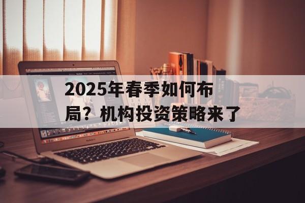 2025年春季如何布局？机构投资策略来了