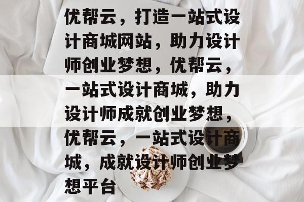 优帮云，打造一站式设计商城网站，助力设计师创业梦想，优帮云，一站式设计商城，助力设计师成就创业梦想，优帮云，一站式设计商城，成就设计师创业梦想平台