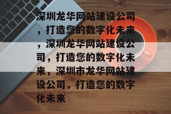 深圳龙华网站建设公司，打造您的数字化未来，深圳龙华网站建设公司，打造您的数字化未来，深圳市龙华网站建设公司，打造您的数字化未来