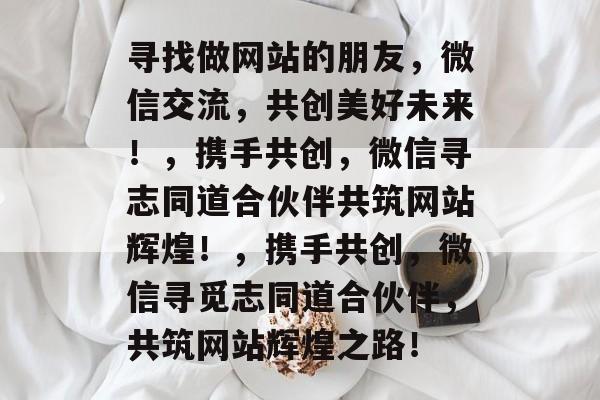 寻找做网站的朋友，微信交流，共创美好未来！，携手共创，微信寻志同道合伙伴共筑网站辉煌！，携手共创，微信寻觅志同道合伙伴，共筑网站辉煌之路！