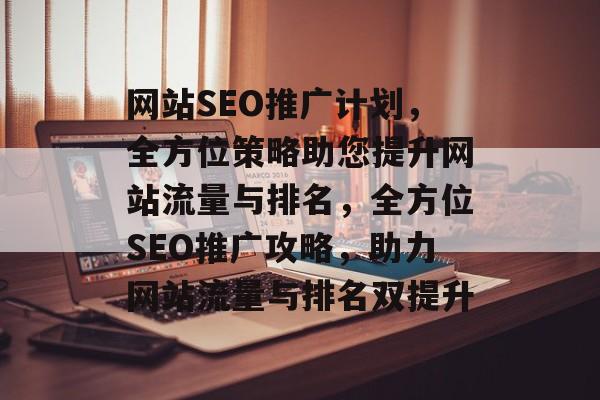网站SEO推广计划，全方位策略助您提升网站流量与排名，全方位SEO推广攻略，助力网站流量与排名双提升