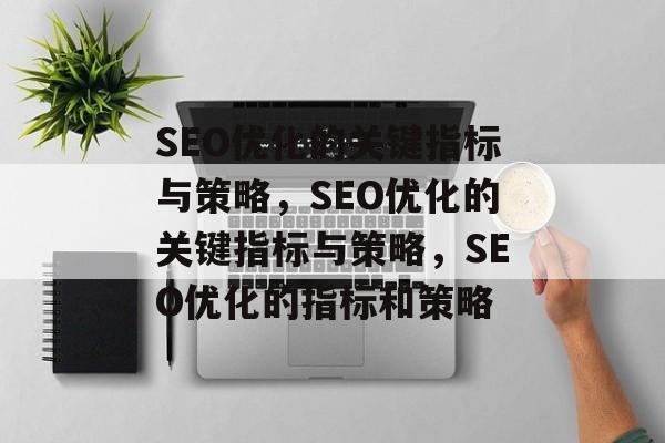 SEO优化的关键指标与策略，SEO优化的关键指标与策略，SEO优化的指标和策略