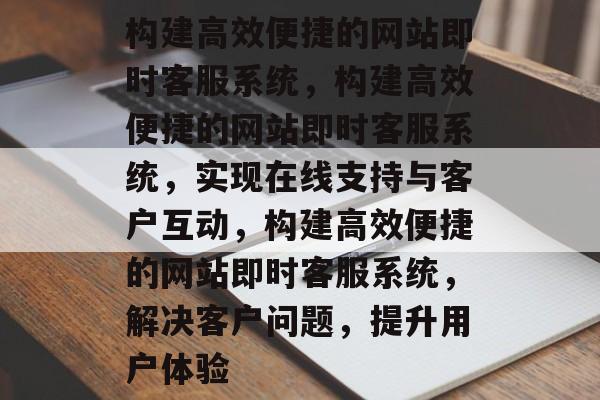 构建高效便捷的网站即时客服系统，构建高效便捷的网站即时客服系统，实现在线支持与客户互动，构建高效便捷的网站即时客服系统，解决客户问题，提升用户体验