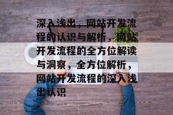 深入浅出，网站开发流程的认识与解析，网站开发流程的全方位解读与洞察，全方位解析，网站开发流程的深入浅出认识