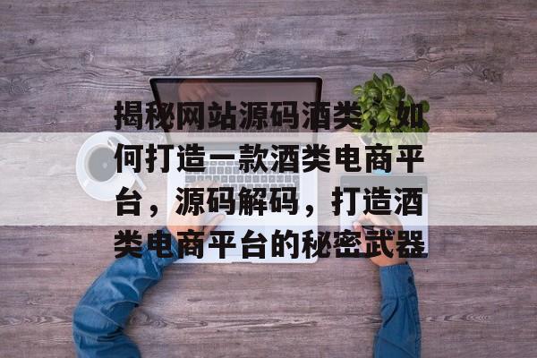 揭秘网站源码酒类，如何打造一款酒类电商平台，源码解码，打造酒类电商平台的秘密武器