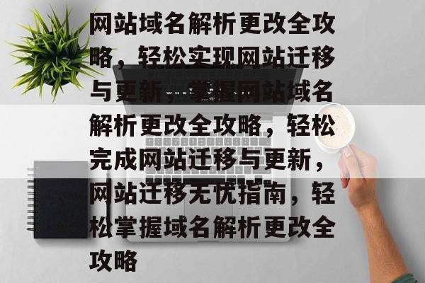 网站域名解析更改全攻略，轻松实现网站迁移与更新，掌握网站域名解析更改全攻略，轻松完成网站迁移与更新，网站迁移无忧指南，轻松掌握域名解析更改全攻略