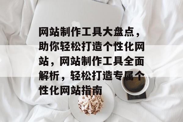 网站制作工具大盘点,助你轻松打造个性化网站,网站制作工具全面解析,轻松打造专属个性化网站指南 网站制作工具大盘点,助你轻松打造个性化网站,网站制作工具全面解析,轻松打造专属个性化网站指南