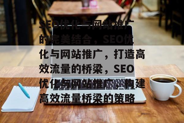 SEO优化与网站推广的完美结合，SEO优化与网站推广，打造高效流量的桥梁，SEO优化与网站推广，构建高效流量桥梁的策略