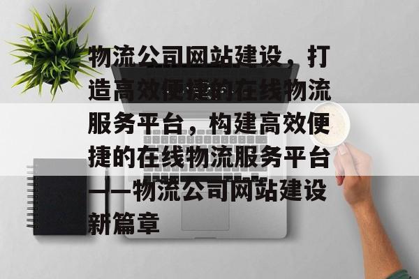 物流公司网站建设，打造高效便捷的在线物流服务平台，构建高效便捷的在线物流服务平台——物流公司网站建设新篇章