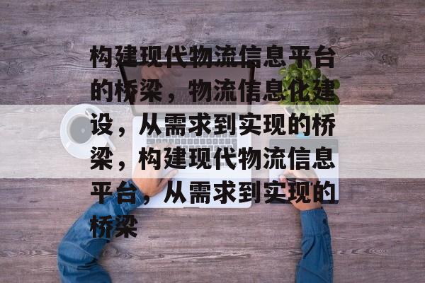 构建现代物流信息平台的桥梁，物流信息化建设，从需求到实现的桥梁，构建现代物流信息平台，从需求到实现的桥梁