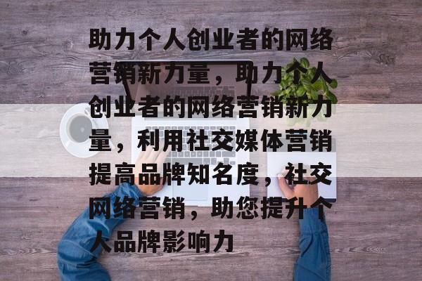 助力个人创业者的网络营销新力量，助力个人创业者的网络营销新力量，利用社交媒体营销提高品牌知名度，社交网络营销，助您提升个人品牌影响力