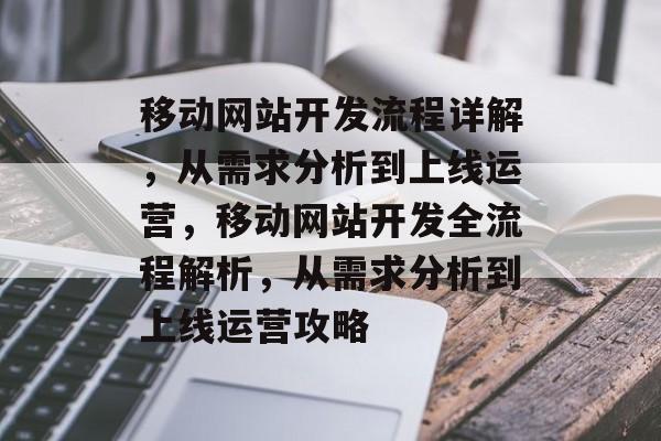 移动网站开发流程详解，从需求分析到上线运营，移动网站开发全流程解析，从需求分析到上线运营攻略
