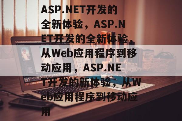 ASP.NET开发的全新体验，ASP.NET开发的全新体验，从Web应用程序到移动应用，ASP.NET开发的新体验，从Web应用程序到移动应用