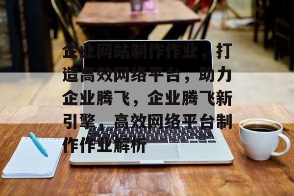 企业网站制作作业，打造高效网络平台，助力企业腾飞，企业腾飞新引擎，高效网络平台制作作业解析
