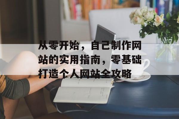 从零开始，自己制作网站的实用指南，零基础打造个人网站全攻略
