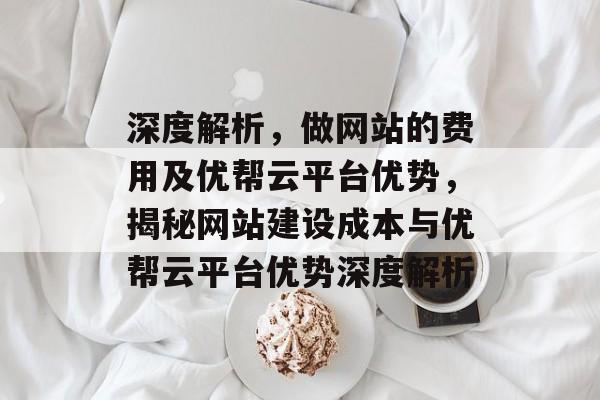 深度解析，做网站的费用及优帮云平台优势，揭秘网站建设成本与优帮云平台优势深度解析