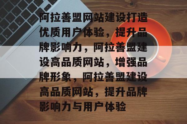 阿拉善盟网站建设打造优质用户体验，提升品牌影响力，阿拉善盟建设高品质网站，增强品牌形象，阿拉善盟建设高品质网站，提升品牌影响力与用户体验