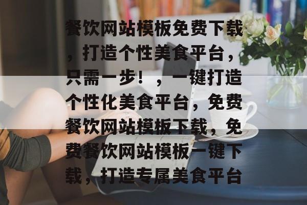 餐饮网站模板免费下载，打造个性美食平台，只需一步！，一键打造个性化美食平台，免费餐饮网站模板下载，免费餐饮网站模板一键下载，打造专属美食平台