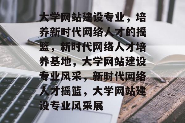 大学网站建设专业,培养新时代网络人才的摇篮,新时代网络人才培养基地,大学网站建设专业风采,新时代网络人才摇篮,大学网站建设专业风采展 大学网站建设专业,培养新时代网络人才的摇篮,新时代网络人才培养基地,大学网站建设专业风采,新时代网络人才摇篮,大学网站建设专业风采展