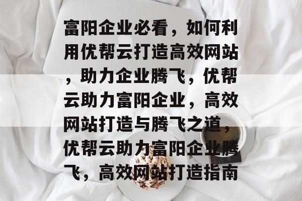 富阳企业必看，如何利用优帮云打造高效网站，助力企业腾飞，优帮云助力富阳企业，高效网站打造与腾飞之道，优帮云助力富阳企业腾飞，高效网站打造指南