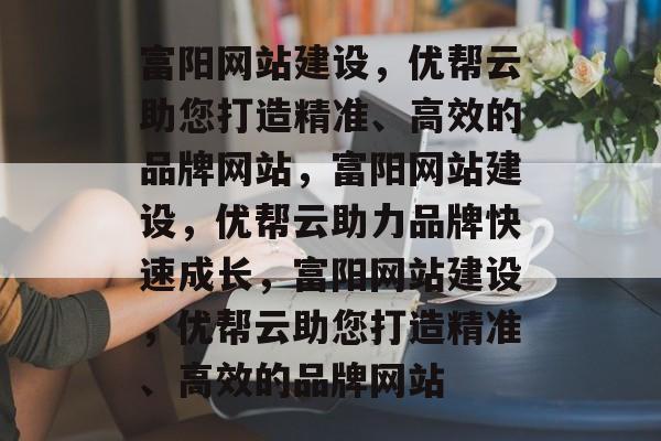 富阳网站建设，优帮云助您打造精准、高效的品牌网站，富阳网站建设，优帮云助力品牌快速成长，富阳网站建设，优帮云助您打造精准、高效的品牌网站