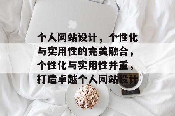 个人网站设计,个性化与实用性的完美融合,个性化与实用性并重,打造卓越个人网站设计 个人网站设计,个性化与实用性的完美融合,个性化与实用性并重,打造卓越个人网站设计