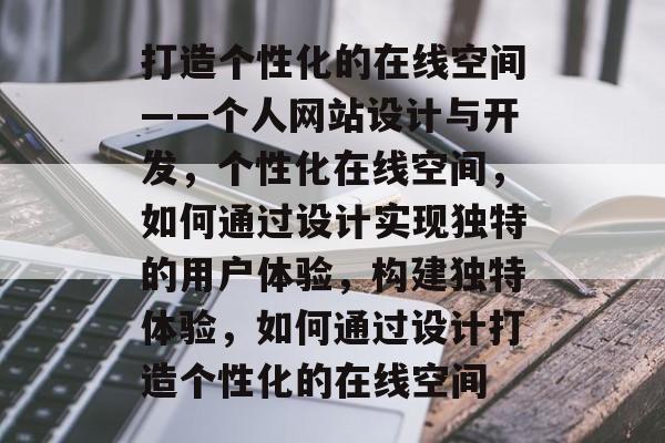 打造个性化的在线空间——个人网站设计与开发，个性化在线空间，如何通过设计实现独特的用户体验，构建独特体验，如何通过设计打造个性化的在线空间